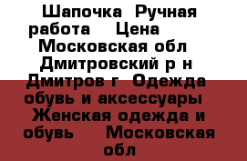 Шапочка. Ручная работа. › Цена ­ 600 - Московская обл., Дмитровский р-н, Дмитров г. Одежда, обувь и аксессуары » Женская одежда и обувь   . Московская обл.